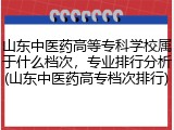 山东中医药高等专科学校属于什么档次，专业排行分析(山东中医药高专档次排行)