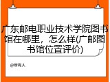 广东邮电职业技术学院图书馆在哪里，怎么样(广邮图书馆位置评价)