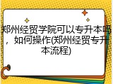 郑州经贸学院可以专升本吗，如何操作(郑州经贸专升本流程)