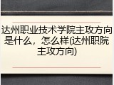 达州职业技术学院主攻方向是什么，怎么样(达州职院主攻方向)