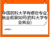 中国药科大学有哪些专业，就业前景如何(药科大学专业就业)