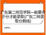 广东第二师范学院一般要多少分才能录取(广东二师录取分数线)