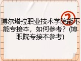 博尔塔拉职业技术学院能不能专接本，如何参考？(博职院专接本参考)