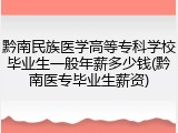 黔南民族医学高等专科学校毕业生一般年薪多少钱(黔南医专毕业生薪资)
