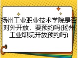 扬州工业职业技术学院是否对外开放，要预约吗(扬州工业职院开放预约吗)