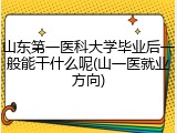 山东第一医科大学毕业后一般能干什么呢(山一医就业方向)