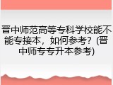 晋中师范高等专科学校能不能专接本，如何参考？(晋中师专专升本参考)
