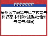 泉州医学高等专科学校是专科还是本科院校呢(泉州医专是专科吗)