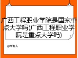 广西工程职业学院是国家重点大学吗(广西工程职业学院是重点大学吗)