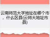 云南师范大学地址在哪个市，什么区县(云师大地址市县)