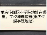 重庆传媒职业学院地址在哪里，学校地理位置(重庆传媒学院地址)
