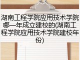 湖南工程学院应用技术学院哪一年成立建校的(湖南工程学院应用技术学院建校年份)