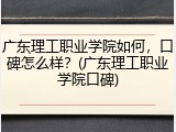 广东理工职业学院如何，口碑怎么样？(广东理工职业学院口碑)