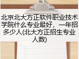 北京北大方正软件职业技术学院什么专业最好，一年招多少人(北大方正招生专业人数)