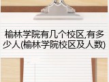 榆林学院有几个校区,有多少人(榆林学院校区及人数)