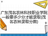 广东茂名农林科技职业学院一般要多少分才能录取(茂名农林录取分数)