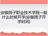 安徽扬子职业技术学院一般什么时候开学(安徽扬子开学时间)