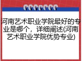 河南艺术职业学院最好的专业是哪个，详细阐述(河南艺术职业学院优势专业)