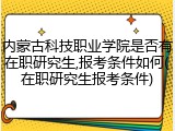内蒙古科技职业学院是否有在职研究生,报考条件如何(在职研究生报考条件)