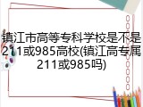 镇江市高等专科学校是不是211或985高校(镇江高专属211或985吗)