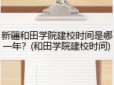新疆和田学院建校时间是哪一年？(和田学院建校时间)