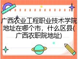 广西农业工程职业技术学院地址在哪个市，什么区县(广西农职院地址)