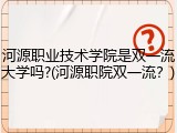 河源职业技术学院是双一流大学吗?(河源职院双一流？)