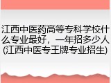 江西中医药高等专科学校什么专业最好，一年招多少人(江西中医专王牌专业招生)
