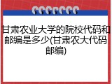 甘肃农业大学的院校代码和邮编是多少(甘肃农大代码邮编)