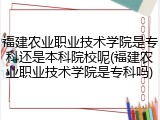 福建农业职业技术学院是专科还是本科院校呢(福建农业职业技术学院是专科吗)