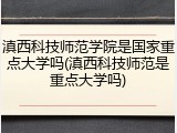 滇西科技师范学院是国家重点大学吗(滇西科技师范是重点大学吗)