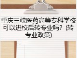 重庆三峡医药高等专科学校可以进校后转专业吗？(转专业政策)
