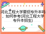 河北工程大学要招专升本吗，如何参考(河北工程大学专升本招生)