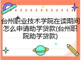 台州职业技术学院在读期间怎么申请助学贷款(台州职院助学贷款)