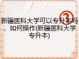 新疆医科大学可以专升本吗，如何操作(新疆医科大学专升本)