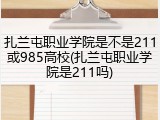 扎兰屯职业学院是不是211或985高校(扎兰屯职业学院是211吗)