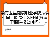 赣南卫生健康职业学院报名时间一般是什么时候(赣南卫职院报名时间)