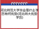 河北师范大学毕业是什么学历有何优势(河北师大优势学历)