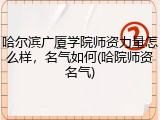 哈尔滨广厦学院师资力量怎么样，名气如何(哈院师资名气)