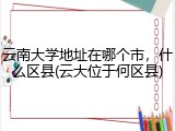 云南大学地址在哪个市，什么区县(云大位于何区县)