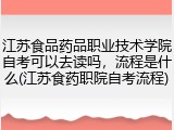 江苏食品药品职业技术学院自考可以去读吗，流程是什么(江苏食药职院自考流程)