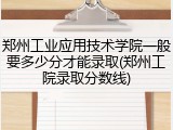 郑州工业应用技术学院一般要多少分才能录取(郑州工院录取分数线)