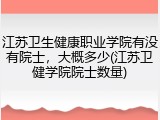 江苏卫生健康职业学院有没有院士，大概多少(江苏卫健学院院士数量)