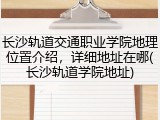 长沙轨道交通职业学院地理位置介绍，详细地址在哪(长沙轨道学院地址)