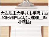 大连理工大学城市学院毕业如何调档案呢(大连理工毕业调档)