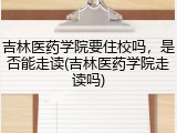 吉林医药学院要住校吗，是否能走读(吉林医药学院走读吗)