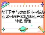 内江卫生与健康职业学院毕业如何调档案呢(毕业档案转递指南)