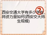 西安交通大学有多少学生，师资力量如何(西安交大师生规模)