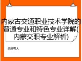 内蒙古交通职业技术学院的普通专业和特色专业详解(内蒙交职专业解析)