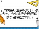 云南商务职业学院属于什么档次，专业排行分析(云南商务职院档次排行)